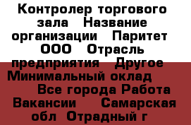 Контролер торгового зала › Название организации ­ Паритет, ООО › Отрасль предприятия ­ Другое › Минимальный оклад ­ 30 000 - Все города Работа » Вакансии   . Самарская обл.,Отрадный г.